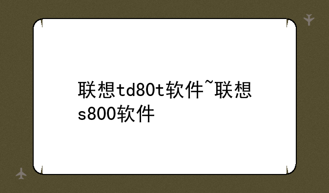 联想td80t软件~联想s800软件