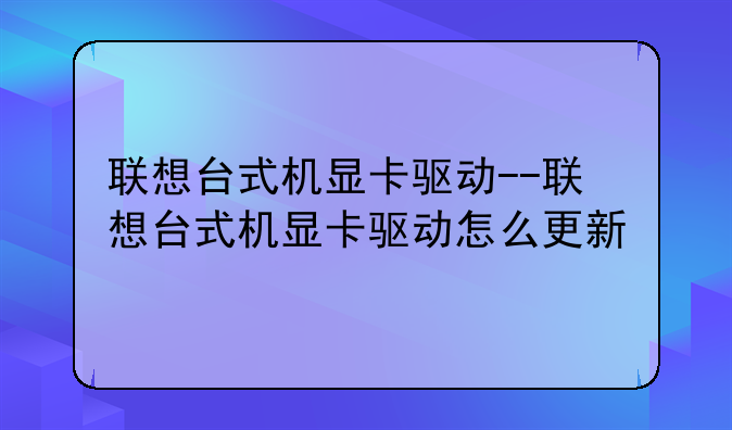 联想台式机显卡驱动--联想台式机显卡驱动怎么更新