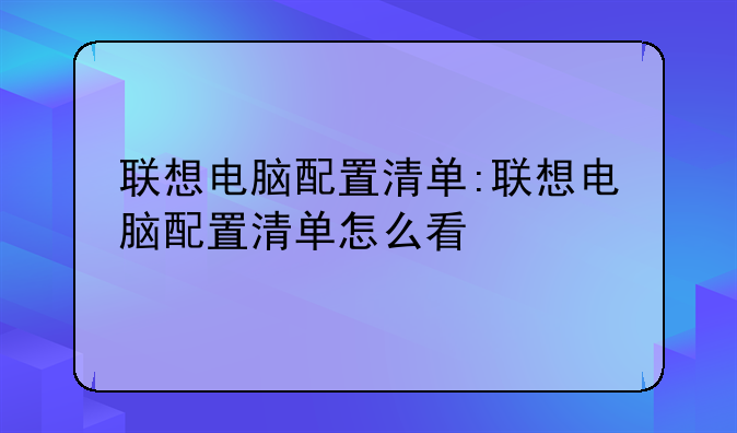 联想电脑配置清单:联想电脑配置清单怎么看
