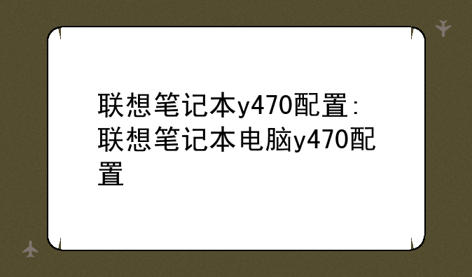 联想笔记本y470配置:联想笔记本电脑y470配置