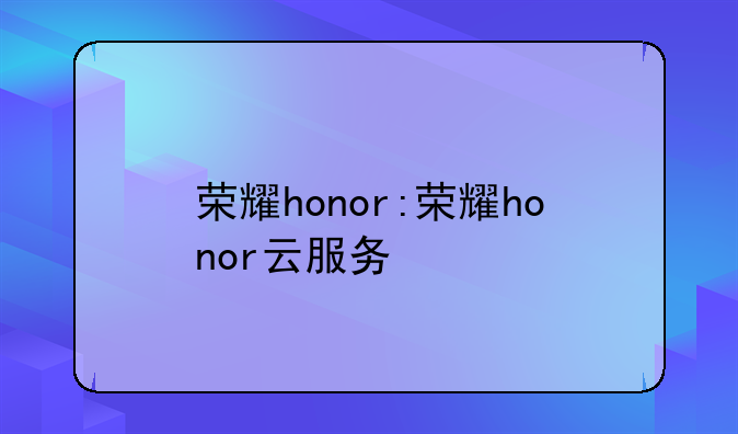荣耀honor:荣耀honor云服务