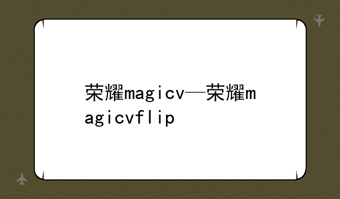 荣耀magicv—荣耀magicvflip