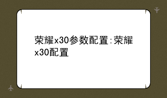 荣耀x30参数配置:荣耀x30配置