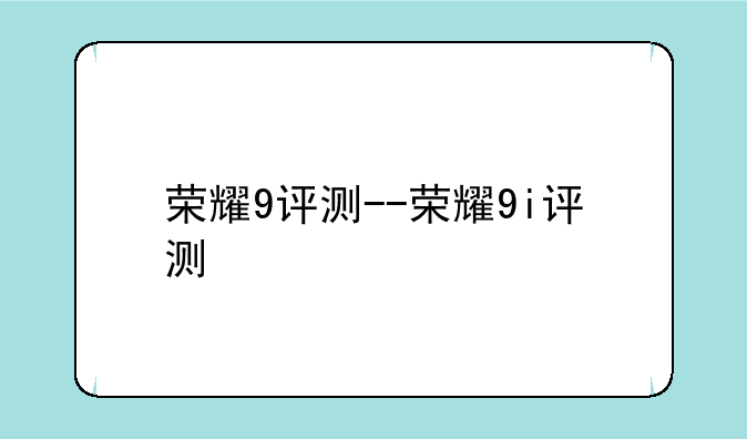 荣耀9评测--荣耀9i评测