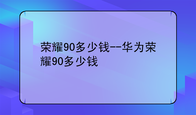 荣耀90多少钱--华为荣耀90多少钱
