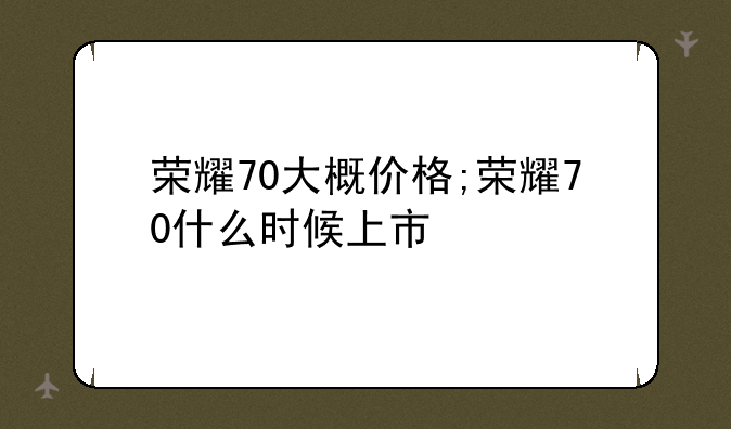 荣耀70大概价格;荣耀70什么时候上市