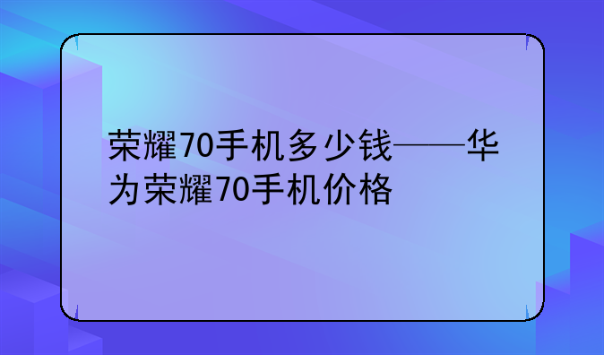 荣耀70手机多少钱——华为荣耀70手机价格