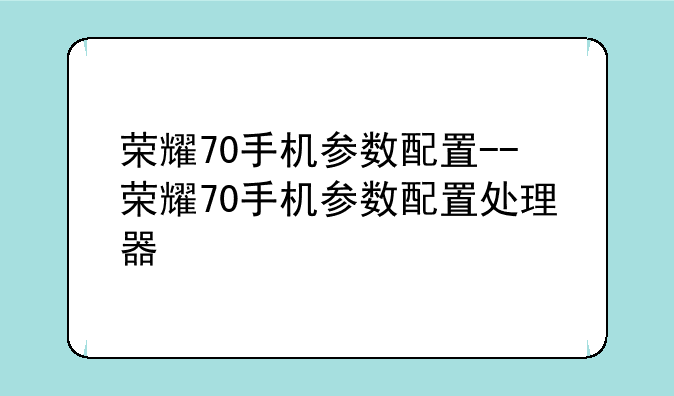 荣耀70手机参数配置--荣耀70手机参数配置处理器