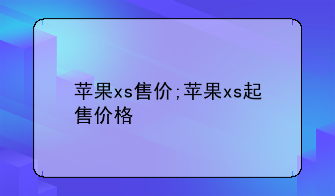 苹果xs售价;苹果xs起售价格