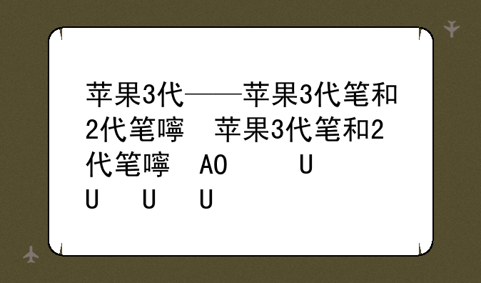 苹果3代——苹果3代笔和2代笔的区别