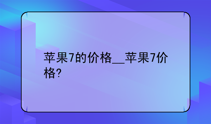 苹果7的价格__苹果7价格?
