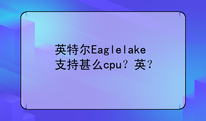 英特尔Eaglelake支持甚么cpu？英？