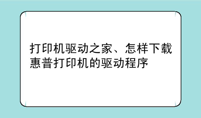 打印机驱动之家、怎样下载惠普打印机的驱动程序