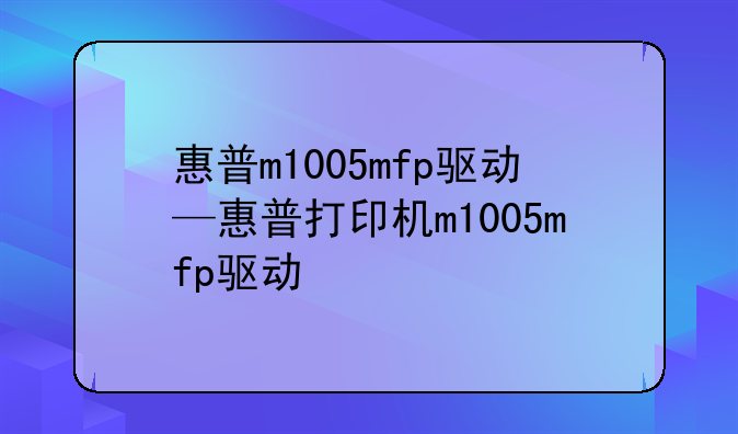 惠普m1005mfp驱动—惠普打印机m1005mfp驱动
