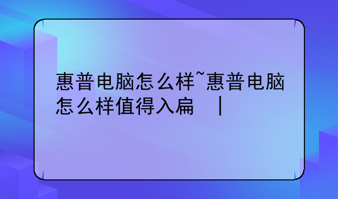 惠普电脑怎么样~惠普电脑怎么样值得入手吗