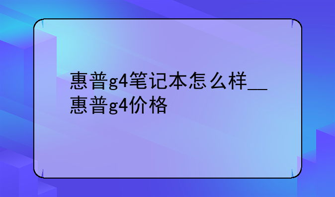 惠普g4笔记本怎么样__惠普g4价格