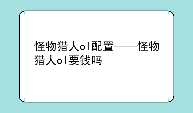 怪物猎人ol配置——怪物猎人ol要钱吗