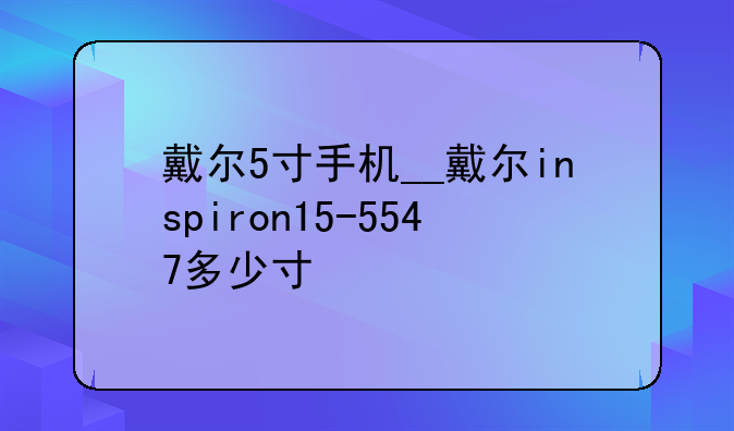 戴尔5寸手机__戴尔inspiron15-5547多少寸