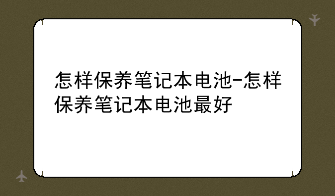 怎样保养笔记本电池-怎样保养笔记本电池最好