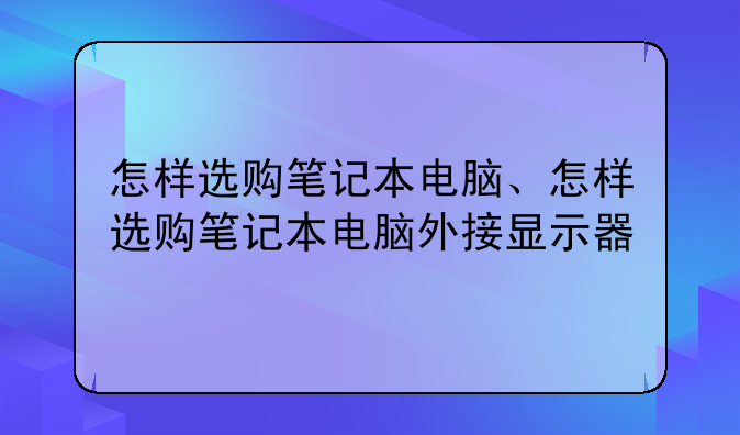 怎样选购笔记本电脑、怎样选购笔记本电脑外接显示器