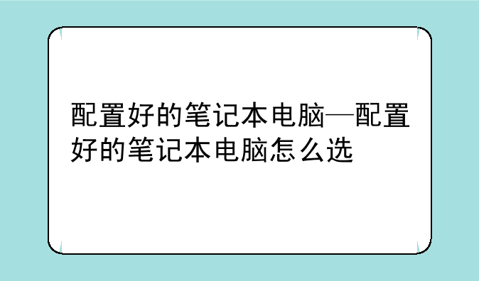 配置好的笔记本电脑—配置好的笔记本电脑怎么选