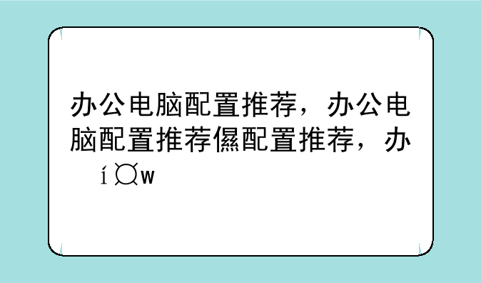 办公电脑配置推荐，办公电脑配置推荐台式