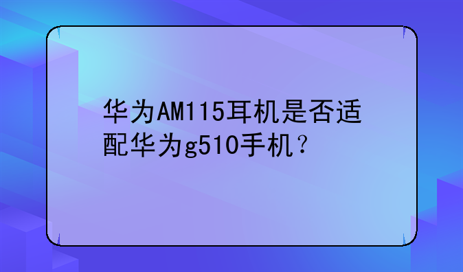 华为AM115耳机是否适配华为g510手机？