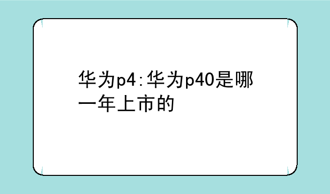 华为p4:华为p40是哪一年上市的