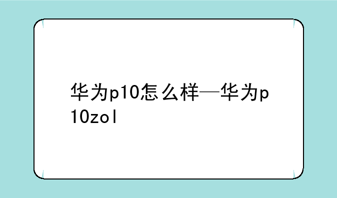 华为p10怎么样—华为p10zol