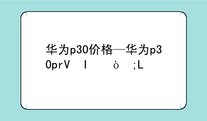 华为p30价格—华为p30pro换电池价格