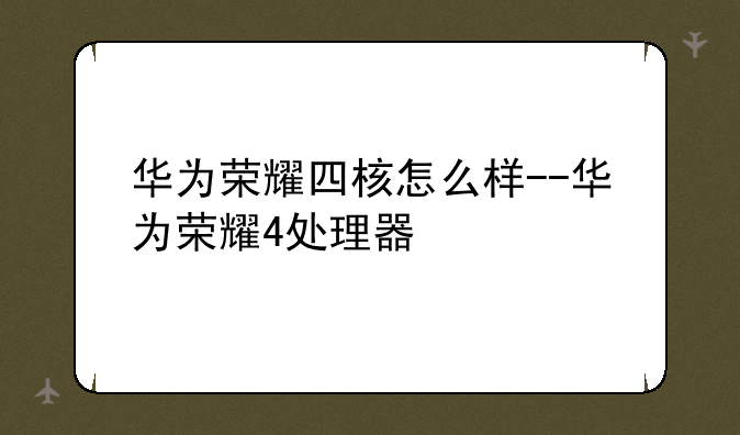 华为荣耀四核怎么样--华为荣耀4处理器