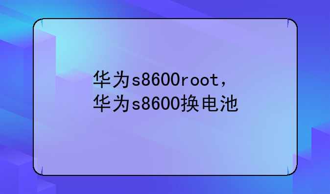 华为s8600root，华为s8600换电池