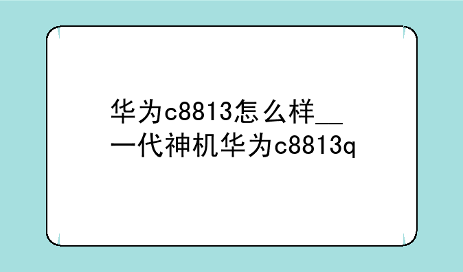 华为c8813怎么样__一代神机华为c8813q