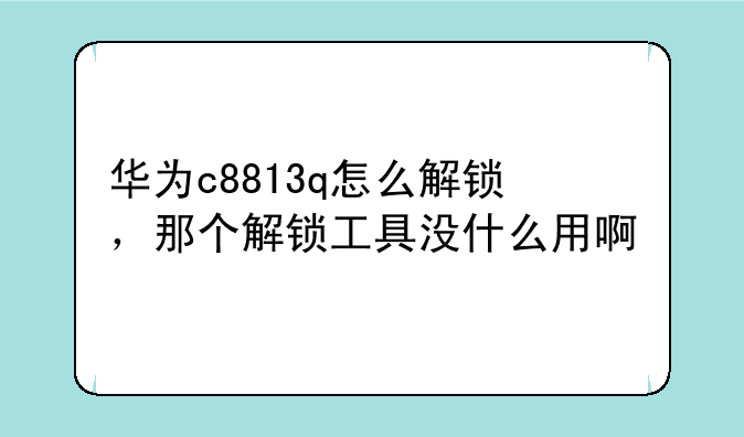 华为c8813q怎么解锁，那个解锁工具没什么用啊