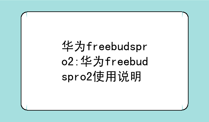 华为freebudspro2:华为freebudspro2使用说明