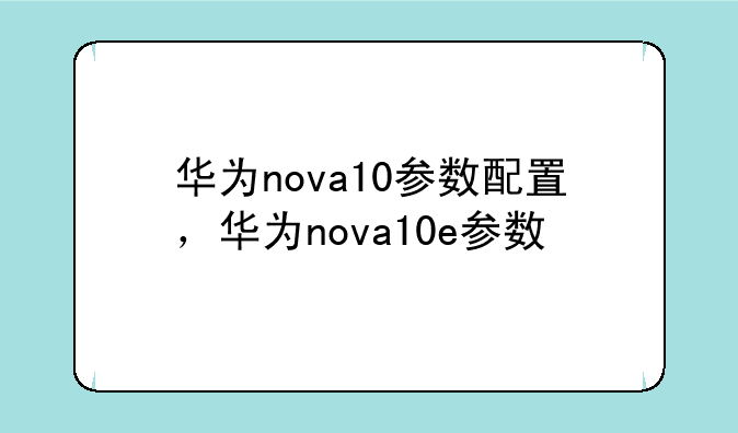 华为nova10参数配置，华为nova10e参数