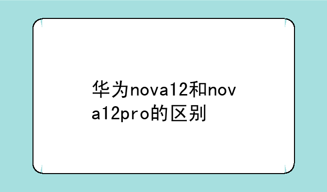 华为nova12和nova12pro的区别