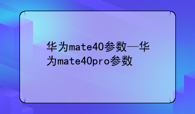 华为mate40参数—华为mate40pro参数