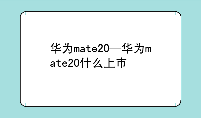 华为mate20—华为mate20什么上巿