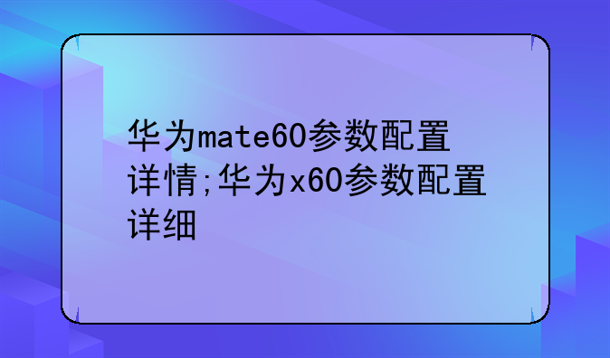 华为mate60参数配置详情;华为x60参数配置详细