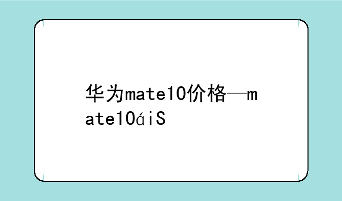 华为mate10价格—mate10的价格