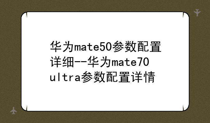 华为mate50参数配置详细--华为mate70ultra参数配置详情