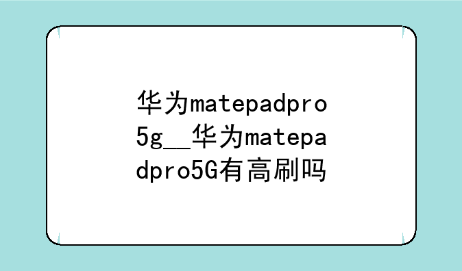 华为matepadpro5g__华为matepadpro5G有高刷吗