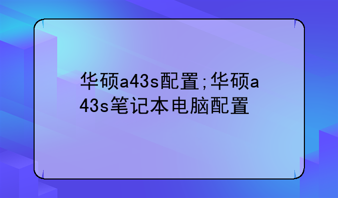华硕a43s配置;华硕a43s笔记本电脑配置