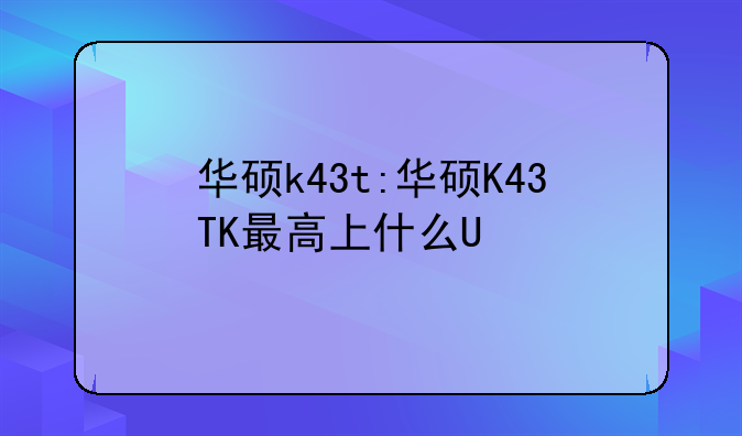 华硕k43t:华硕K43TK最高上什么U
