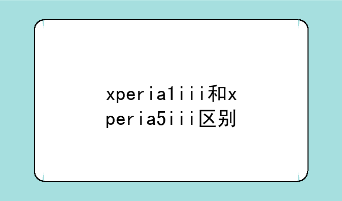xperia1iii和xperia5iii区别