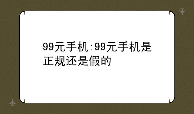 99元手机:99元手机是正规还是假的