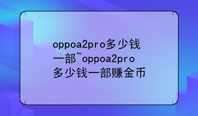 oppoa2pro多少钱一部~oppoa2pro多少钱一部赚金币