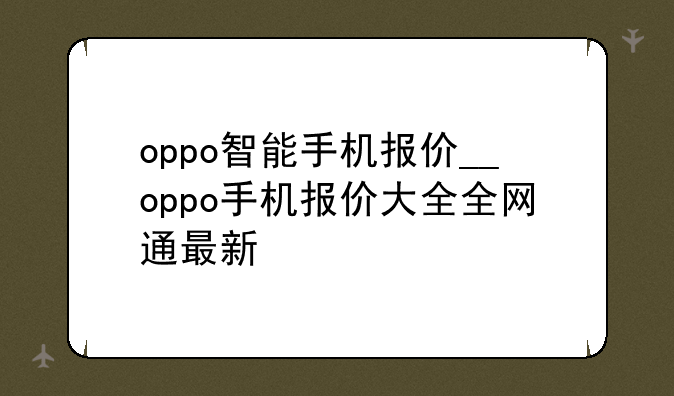 oppo智能手机报价__oppo手机报价大全全网通最新