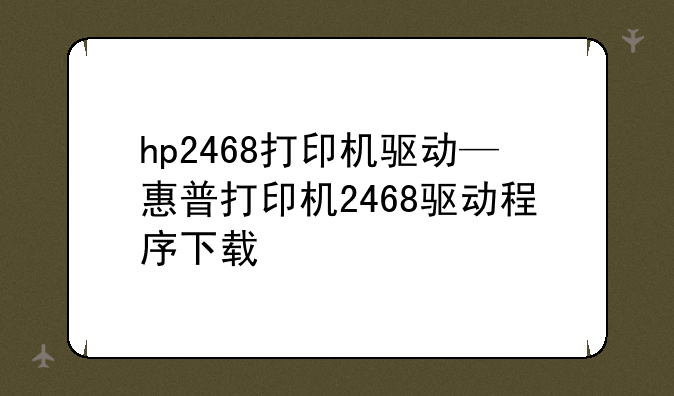 hp2468打印机驱动—惠普打印机2468驱动程序下载